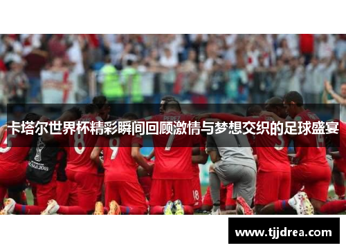 卡塔尔世界杯精彩瞬间回顾激情与梦想交织的足球盛宴 卡塔尔世界杯精彩瞬间回顾激情与梦想交织的足球盛宴